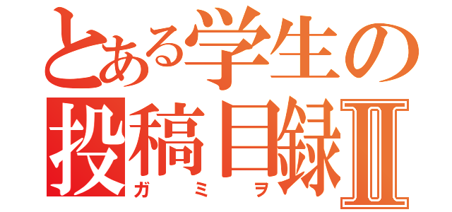 とある学生の投稿目録Ⅱ（ガミヲ）