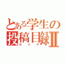 とある学生の投稿目録Ⅱ（ガミヲ）