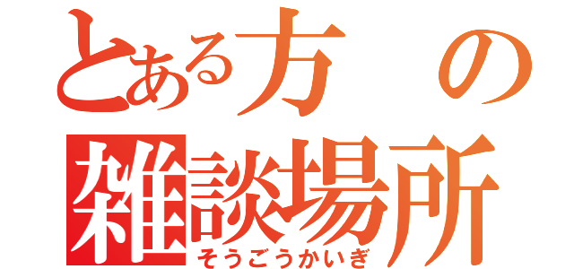 とある方の雑談場所（そうごうかいぎ）