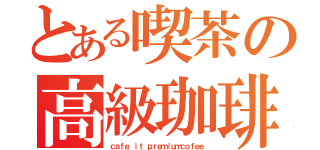 とある喫茶の高級珈琲（ｃａｆｅ ｉｔ ｐｒｅｍｉｕｍｃｏｆｅｅ）