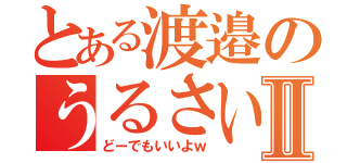 とある渡邉のうるさい説Ⅱ（どーでもいいよｗ）