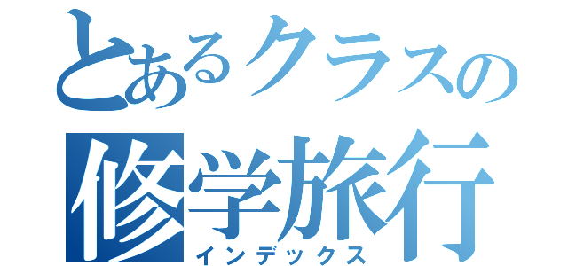 とあるクラスの修学旅行（インデックス）