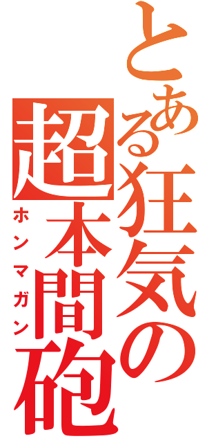 とある狂気の超本間砲（ホンマガン）