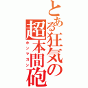 とある狂気の超本間砲（ホンマガン）