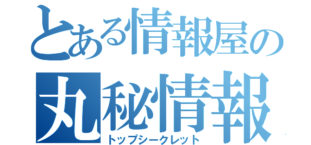 とある情報屋の丸秘情報（トップシークレット）