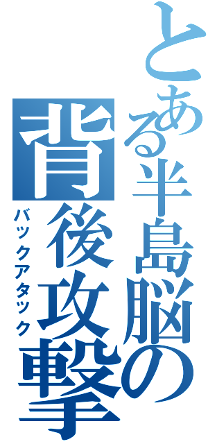 とある半島脳の背後攻撃Ⅱ（バックアタック）