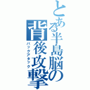 とある半島脳の背後攻撃Ⅱ（バックアタック）