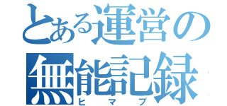 とある運営の無能記録（ヒマブ）