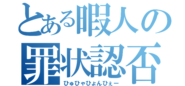 とある暇人の罪状認否（ひゅひゃひょんひぇー）