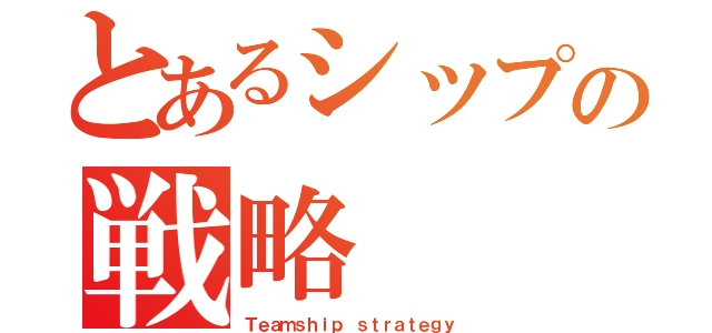 とあるシップの戦略（Ｔｅａｍｓｈｉｐ ｓｔｒａｔｅｇｙ）