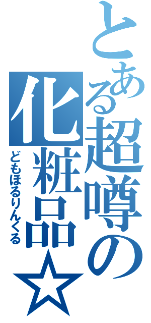 とある超噂の化粧品☆（どもほるりんくる）