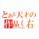 とある天才の作品（右示）（すごいですね☆）