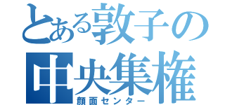 とある敦子の中央集権（顔面センター）