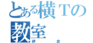 とある横Ｔの教室（伊倉）