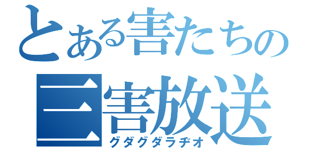 とある害たちの三害放送（グダグダラヂオ）