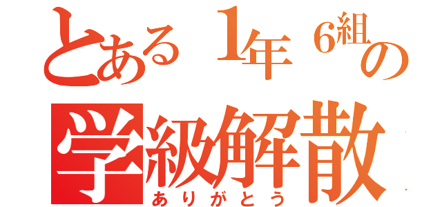 とある１年６組の学級解散（ありがとう）