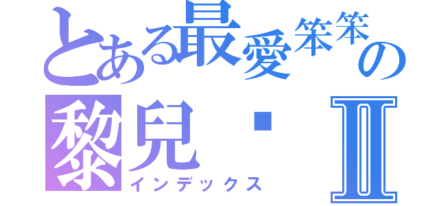 とある最愛笨笨の黎兒♥Ⅱ（インデックス）