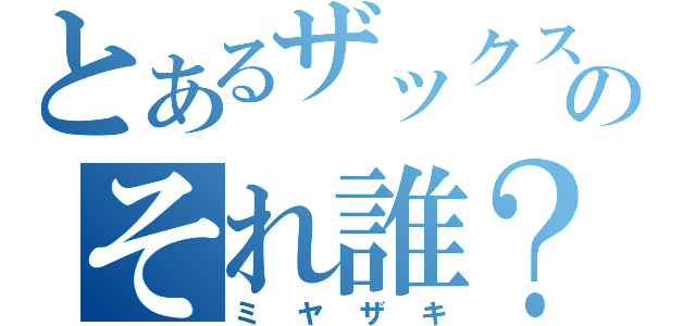 とあるザックスのそれ誰？（ミヤザキ）