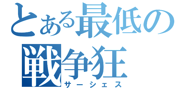 とある最低の戦争狂（サーシェス）