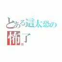 とある這太恐の怖了（同）