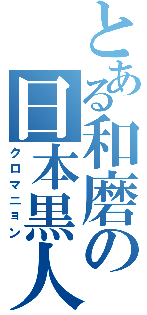 とある和磨の日本黒人（クロマニョン）