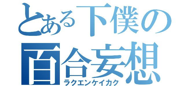 とある下僕の百合妄想（ラクエンケイカク）