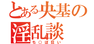 とある央基の淫乱談（ち○ぽ狂い）