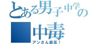 とある男子中学生の＿中毒（アンさん最高！）