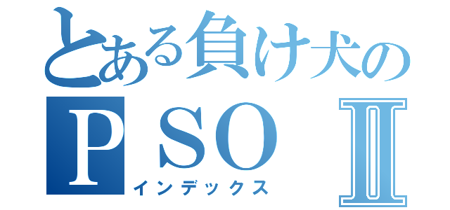 とある負け犬のＰＳＯⅡ（インデックス）