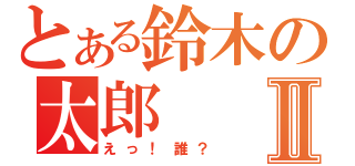 とある鈴木の太郎Ⅱ（えっ！誰？）