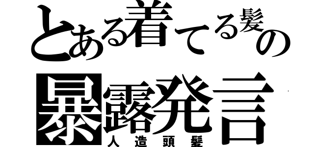 とある着てる髪の暴露発言（人造頭髪）