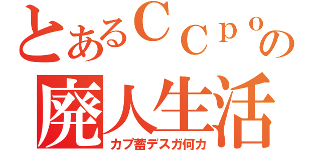 とあるＣＣｐｏｏの廃人生活（カプ蓄デスガ何カ）