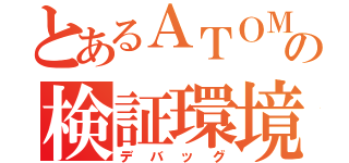 とあるＡＴＯＭの検証環境（デバッグ）