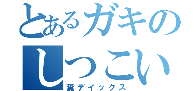 とあるガキのしつこい芸人（糞デイックス）