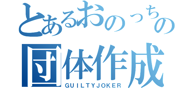 とあるおのっちの団体作成（ＧＵＩＬＴＹＪＯＫＥＲ）