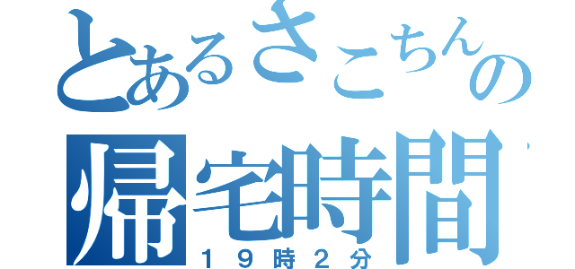 とあるさこちんの帰宅時間（１９時２分）