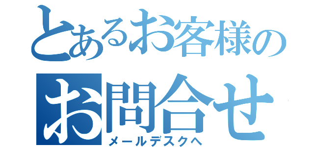 とあるお客様のお問合せ（メールデスクへ）