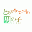 とある全てが謎の男の子（りゅーとだよ）