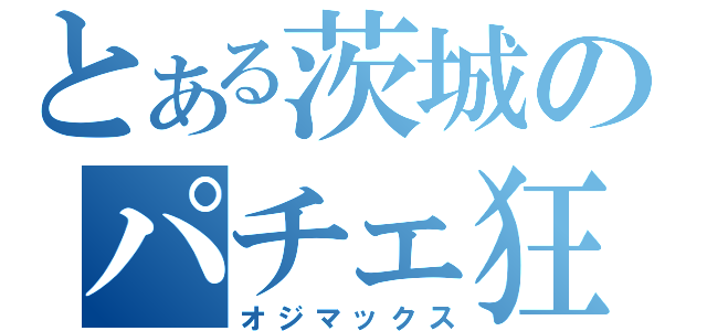 とある茨城のパチェ狂（オジマックス）