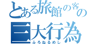 とある旅館の客の三大行為（ふろねるめし）