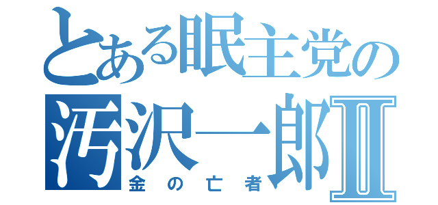 とある眠主党の汚沢一郎Ⅱ（金の亡者）