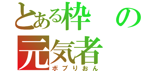 とある枠の元気者（ボブりおん）