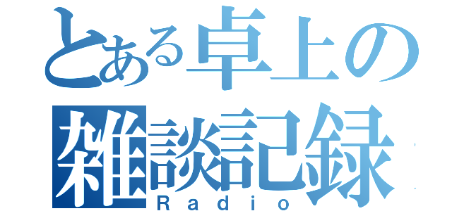 とある卓上の雑談記録（Ｒａｄｉｏ）