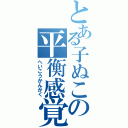 とある子ぬこの平衡感覚（へいこうかんかく）