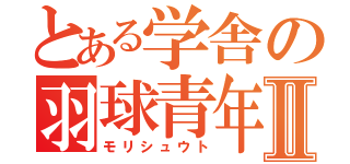 とある学舎の羽球青年Ⅱ（モリシュウト）