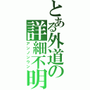 とある外道の詳細不明（アンノンウン）