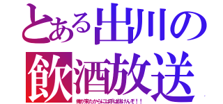 とある出川の飲酒放送（俺が来たからには手は抜けんぞ！！）