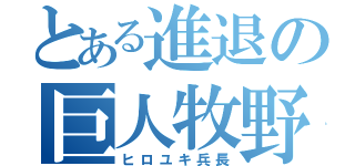 とある進退の巨人牧野（ヒロユキ兵長）