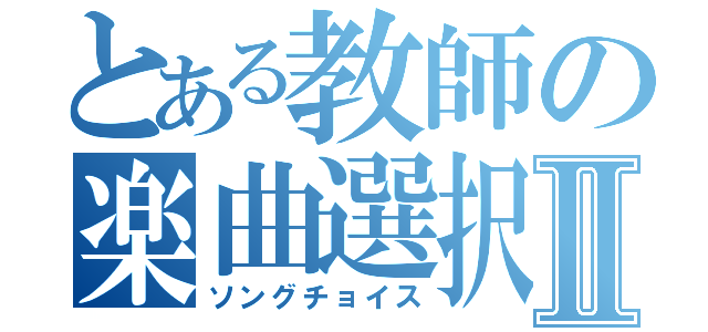 とある教師の楽曲選択Ⅱ（ソングチョイス）