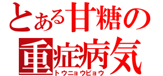 とある甘糖の重症病気（トウニョウビョウ）